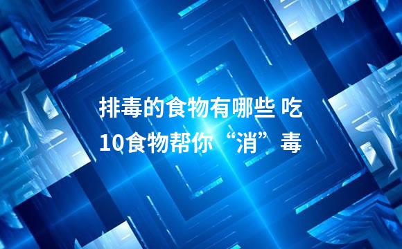 排毒的食物有哪些 吃10食物帮你“消”毒